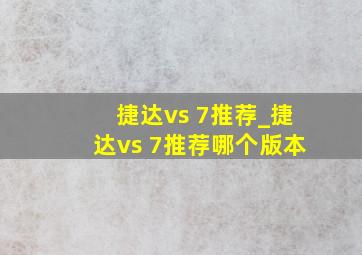 捷达vs 7推荐_捷达vs 7推荐哪个版本